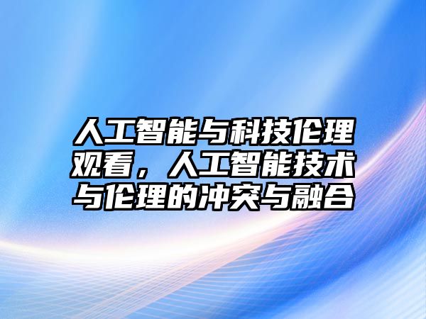 人工智能與科技倫理觀看，人工智能技術(shù)與倫理的沖突與融合