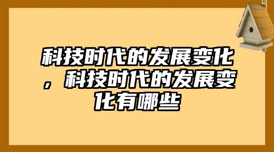 科技時代的發(fā)展變化，科技時代的發(fā)展變化有哪些