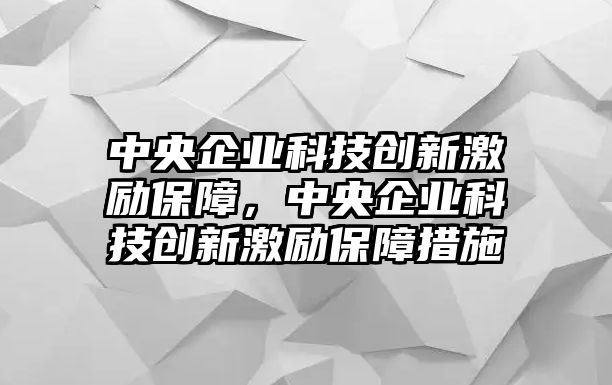 中央企業(yè)科技創(chuàng)新激勵保障，中央企業(yè)科技創(chuàng)新激勵保障措施