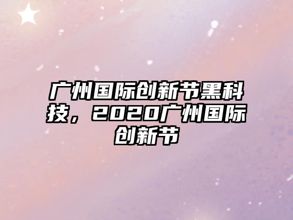 廣州國際創(chuàng)新節(jié)黑科技，2020廣州國際創(chuàng)新節(jié)