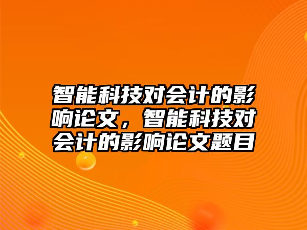 智能科技對會計的影響論文，智能科技對會計的影響論文題目