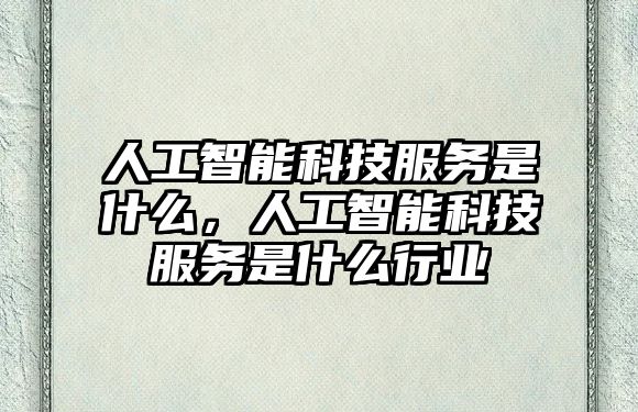 人工智能科技服務是什么，人工智能科技服務是什么行業(yè)