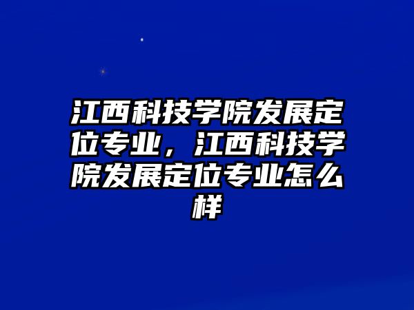 江西科技學(xué)院發(fā)展定位專業(yè)，江西科技學(xué)院發(fā)展定位專業(yè)怎么樣