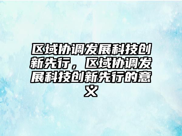 區(qū)域協(xié)調(diào)發(fā)展科技創(chuàng)新先行，區(qū)域協(xié)調(diào)發(fā)展科技創(chuàng)新先行的意義