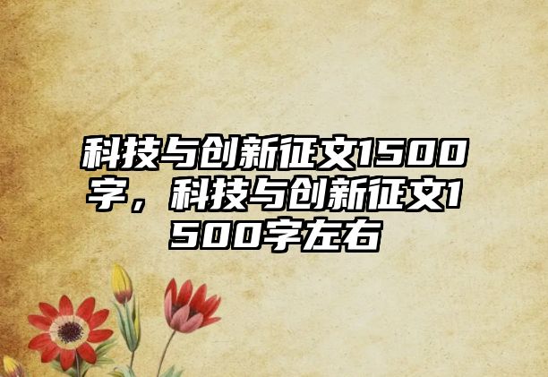 科技與創(chuàng)新征文1500字，科技與創(chuàng)新征文1500字左右