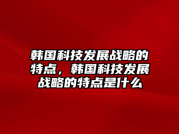 韓國科技發(fā)展戰(zhàn)略的特點(diǎn)，韓國科技發(fā)展戰(zhàn)略的特點(diǎn)是什么