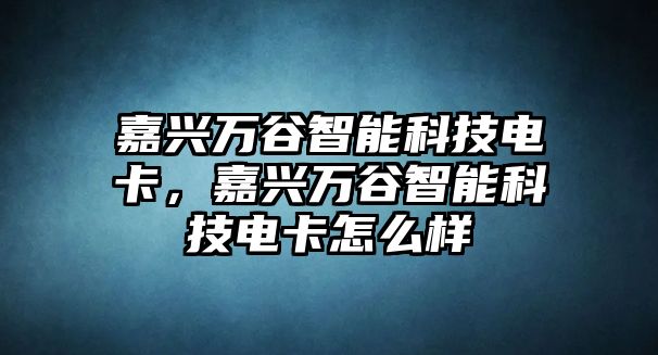 嘉興萬(wàn)谷智能科技電卡，嘉興萬(wàn)谷智能科技電卡怎么樣