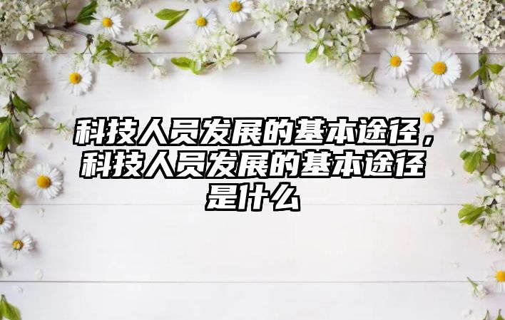 科技人員發(fā)展的基本途徑，科技人員發(fā)展的基本途徑是什么