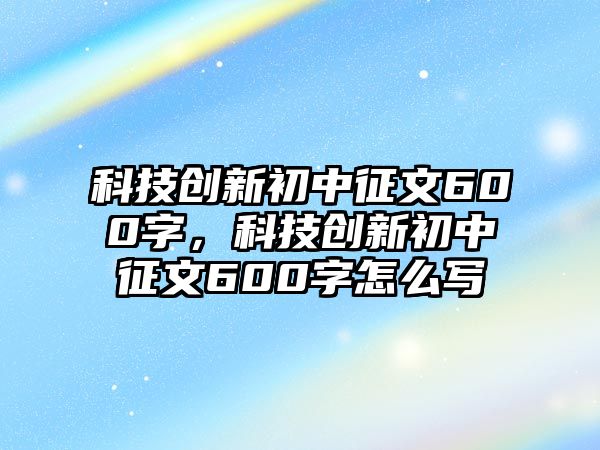 科技創(chuàng)新初中征文600字，科技創(chuàng)新初中征文600字怎么寫