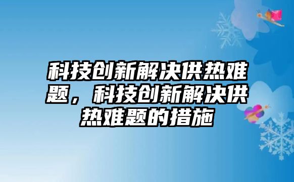 科技創(chuàng)新解決供熱難題，科技創(chuàng)新解決供熱難題的措施