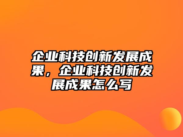 企業(yè)科技創(chuàng)新發(fā)展成果，企業(yè)科技創(chuàng)新發(fā)展成果怎么寫