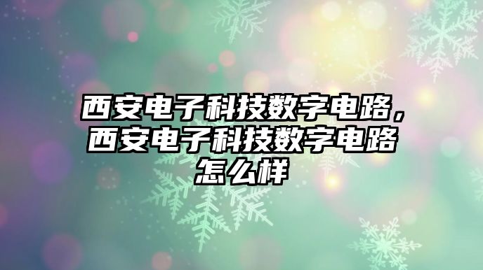 西安電子科技數(shù)字電路，西安電子科技數(shù)字電路怎么樣