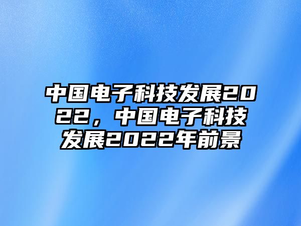 中國電子科技發(fā)展2022，中國電子科技發(fā)展2022年前景