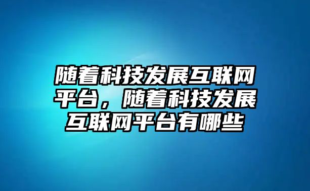 隨著科技發(fā)展互聯(lián)網(wǎng)平臺，隨著科技發(fā)展互聯(lián)網(wǎng)平臺有哪些