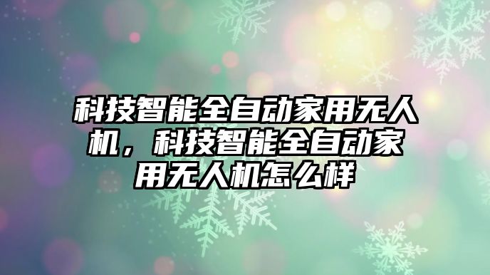 科技智能全自動家用無人機(jī)，科技智能全自動家用無人機(jī)怎么樣