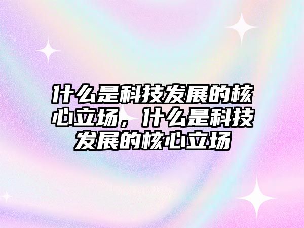 什么是科技發(fā)展的核心立場，什么是科技發(fā)展的核心立場