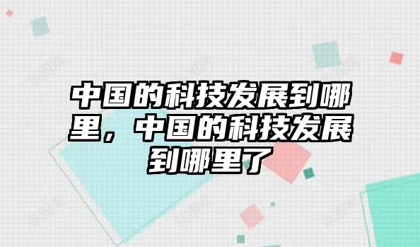 中國的科技發(fā)展到哪里，中國的科技發(fā)展到哪里了