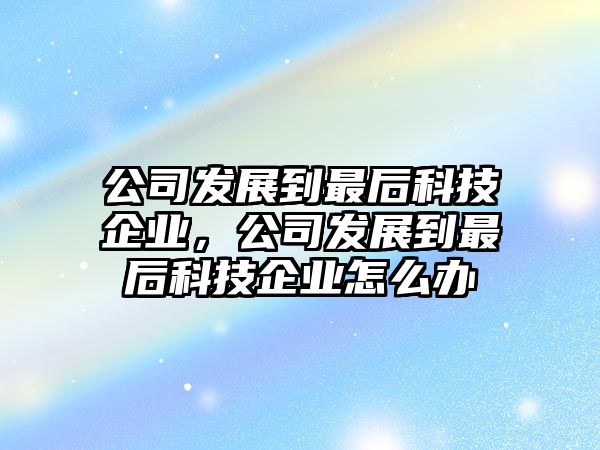 公司發(fā)展到最后科技企業(yè)，公司發(fā)展到最后科技企業(yè)怎么辦