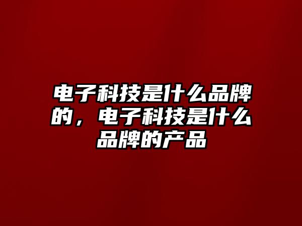 電子科技是什么品牌的，電子科技是什么品牌的產(chǎn)品