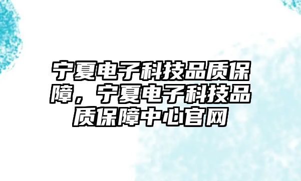 寧夏電子科技品質(zhì)保障，寧夏電子科技品質(zhì)保障中心官網(wǎng)