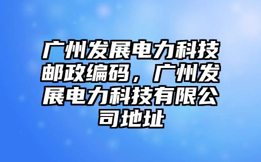 廣州發(fā)展電力科技郵政編碼，廣州發(fā)展電力科技有限公司地址