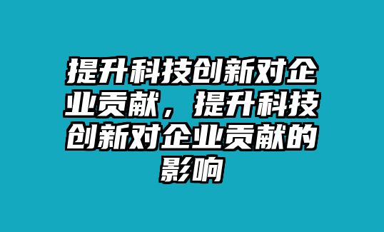 提升科技創(chuàng)新對企業(yè)貢獻，提升科技創(chuàng)新對企業(yè)貢獻的影響