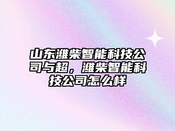 山東濰柴智能科技公司與超，濰柴智能科技公司怎么樣