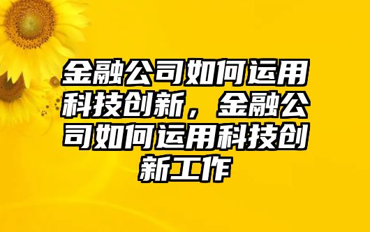 金融公司如何運(yùn)用科技創(chuàng)新，金融公司如何運(yùn)用科技創(chuàng)新工作