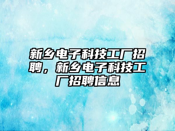 新鄉(xiāng)電子科技工廠招聘，新鄉(xiāng)電子科技工廠招聘信息