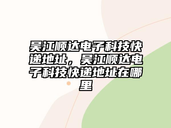 吳江順達電子科技快遞地址，吳江順達電子科技快遞地址在哪里