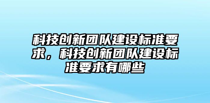 科技創(chuàng)新團(tuán)隊(duì)建設(shè)標(biāo)準(zhǔn)要求，科技創(chuàng)新團(tuán)隊(duì)建設(shè)標(biāo)準(zhǔn)要求有哪些