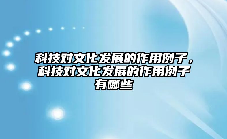 科技對文化發(fā)展的作用例子，科技對文化發(fā)展的作用例子有哪些