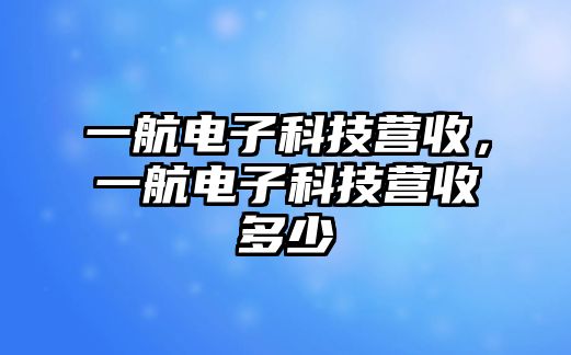 一航電子科技營(yíng)收，一航電子科技營(yíng)收多少