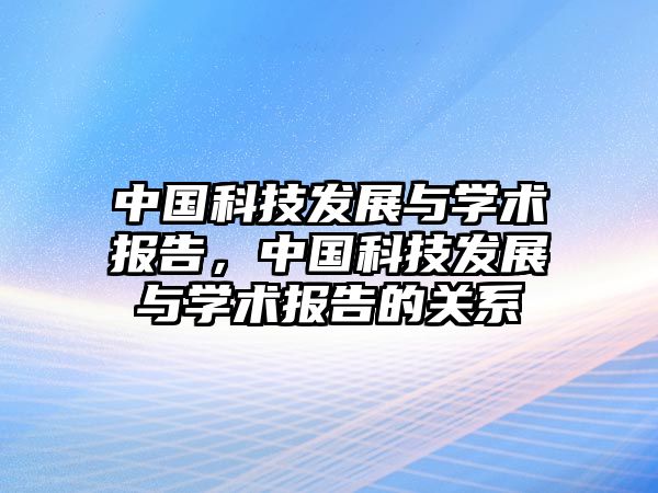 中國(guó)科技發(fā)展與學(xué)術(shù)報(bào)告，中國(guó)科技發(fā)展與學(xué)術(shù)報(bào)告的關(guān)系