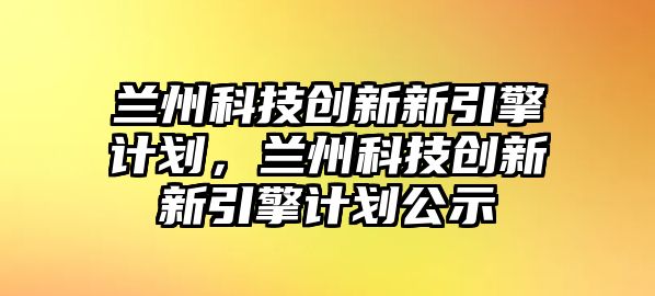 蘭州科技創(chuàng)新新引擎計劃，蘭州科技創(chuàng)新新引擎計劃公示