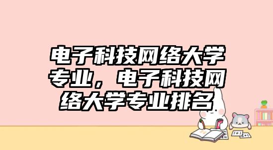 電子科技網(wǎng)絡(luò)大學(xué)專業(yè)，電子科技網(wǎng)絡(luò)大學(xué)專業(yè)排名