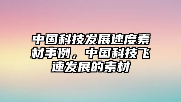 中國科技發(fā)展速度素材事例，中國科技飛速發(fā)展的素材