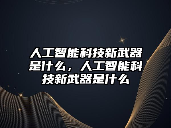 人工智能科技新武器是什么，人工智能科技新武器是什么