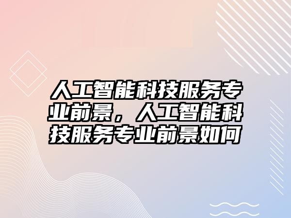 人工智能科技服務(wù)專業(yè)前景，人工智能科技服務(wù)專業(yè)前景如何