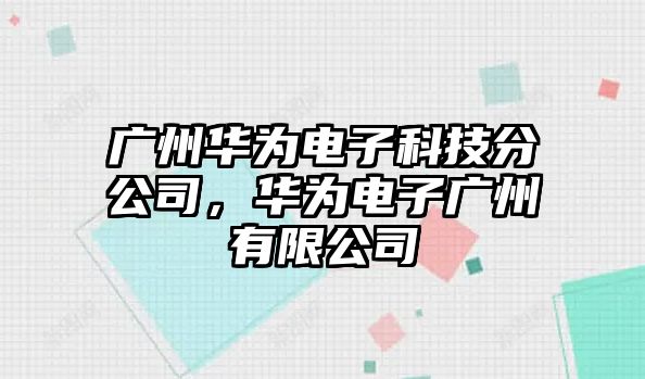 廣州華為電子科技分公司，華為電子廣州有限公司