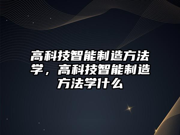 高科技智能制造方法學(xué)，高科技智能制造方法學(xué)什么