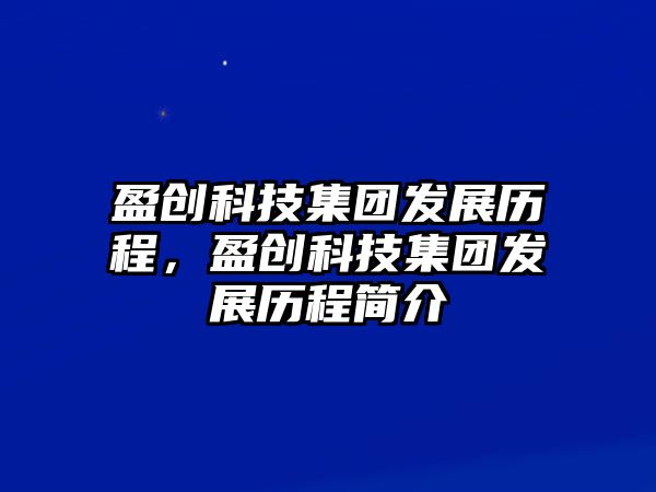 盈創(chuàng)科技集團(tuán)發(fā)展歷程，盈創(chuàng)科技集團(tuán)發(fā)展歷程簡(jiǎn)介