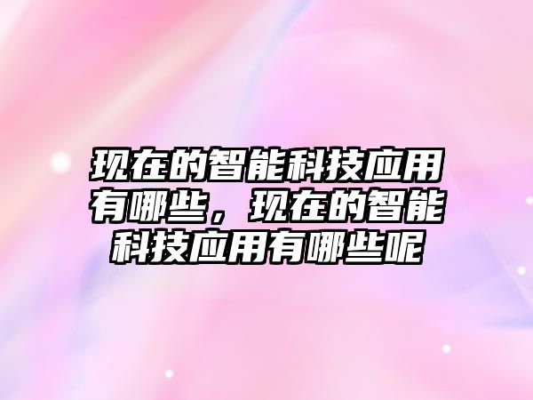 現(xiàn)在的智能科技應(yīng)用有哪些，現(xiàn)在的智能科技應(yīng)用有哪些呢