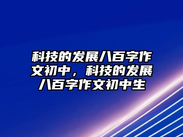 科技的發(fā)展八百字作文初中，科技的發(fā)展八百字作文初中生