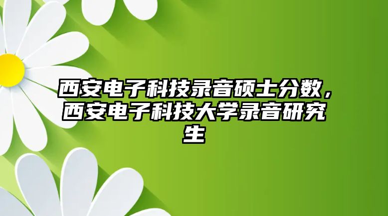 西安電子科技錄音碩士分?jǐn)?shù)，西安電子科技大學(xué)錄音研究生