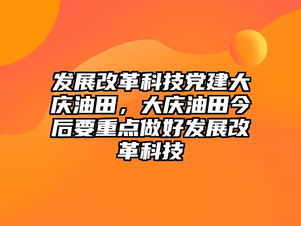 發(fā)展改革科技黨建大慶油田，大慶油田今后要重點做好發(fā)展改革科技