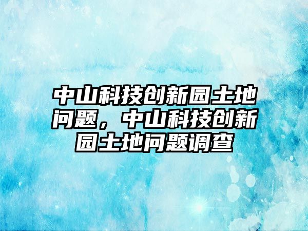 中山科技創(chuàng)新園土地問題，中山科技創(chuàng)新園土地問題調(diào)查