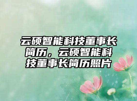 云碩智能科技董事長簡(jiǎn)歷，云碩智能科技董事長簡(jiǎn)歷照片