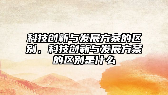 科技創(chuàng)新與發(fā)展方案的區(qū)別，科技創(chuàng)新與發(fā)展方案的區(qū)別是什么