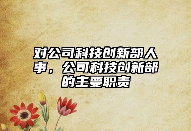 對(duì)公司科技創(chuàng)新部人事，公司科技創(chuàng)新部的主要職責(zé)